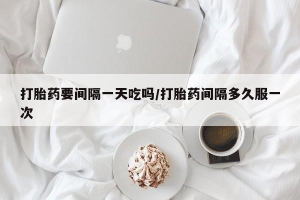 打胎药米非司酮网店,打胎药要间隔一天吃吗/打胎药间隔多久服一次
