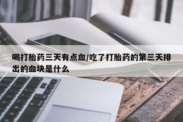 打胎药米非司酮网店,喝打胎药三天有点血/吃了打胎药的第三天排出的血块是什么