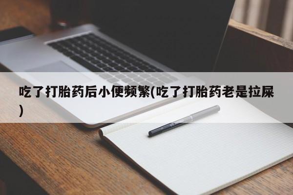 打胎药米非司酮网店,吃了打胎药后小便频繁(吃了打胎药老是拉屎)