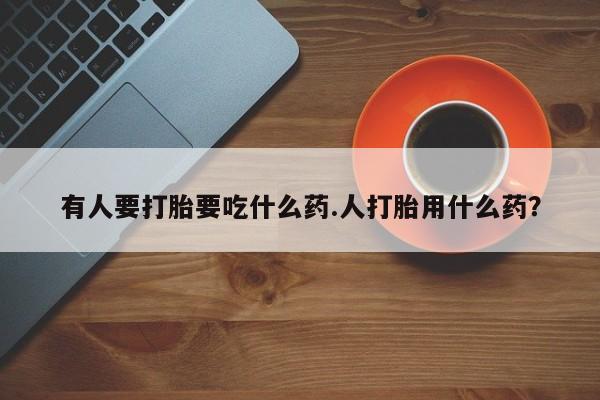 打胎药米非司酮网店,有人要打胎要吃什么药.人打胎用什么药？