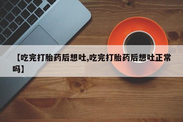 打胎药米非司酮网店,【吃完打胎药后想吐,吃完打胎药后想吐正常吗】