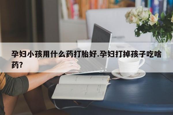 打胎药米非司酮网店,孕妇小孩用什么药打胎好.孕妇打掉孩子吃啥药？