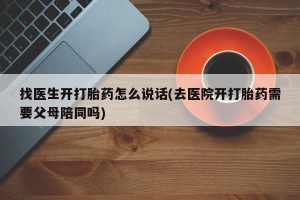 打胎药米非司酮网店,找医生开打胎药怎么说话(去医院开打胎药需要父母陪同吗)