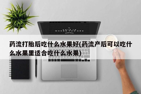 打胎药米非司酮网店,药流打胎后吃什么水果好(药流产后可以吃什么水果里适合吃什么水果)