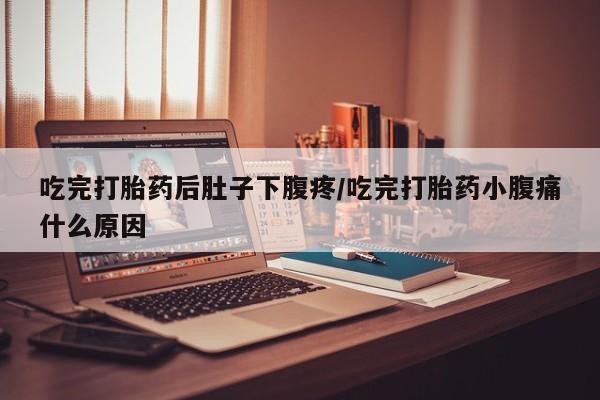 打胎药米非司酮网店,吃完打胎药后肚子下腹疼/吃完打胎药小腹痛什么原因