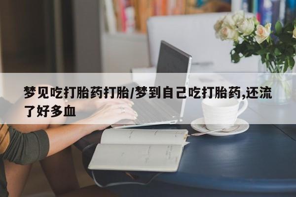 打胎药米非司酮网店,梦见吃打胎药打胎/梦到自己吃打胎药,还流了好多血