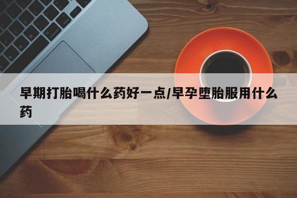 打胎药米非司酮网店,早期打胎喝什么药好一点/早孕堕胎服用什么药