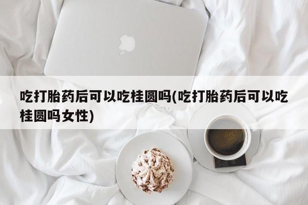 打胎药米非司酮网店,吃打胎药后可以吃桂圆吗(吃打胎药后可以吃桂圆吗女性)