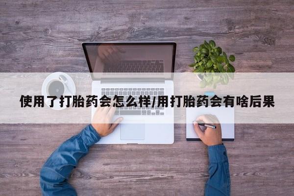 打胎药米非司酮网店,使用了打胎药会怎么样/用打胎药会有啥后果