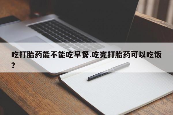 打胎药米非司酮网店,吃打胎药能不能吃早餐.吃完打胎药可以吃饭？