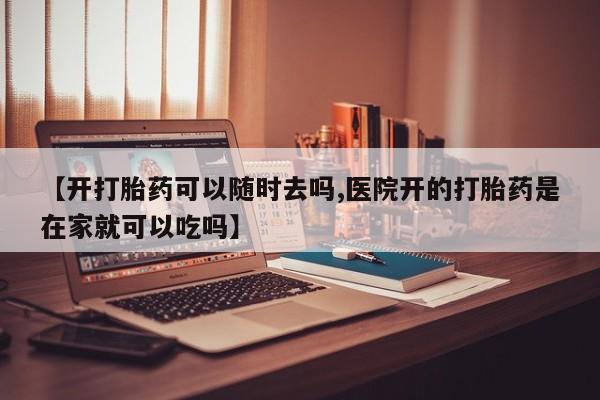 打胎药米非司酮网店,【开打胎药可以随时去吗,医院开的打胎药是在家就可以吃吗】