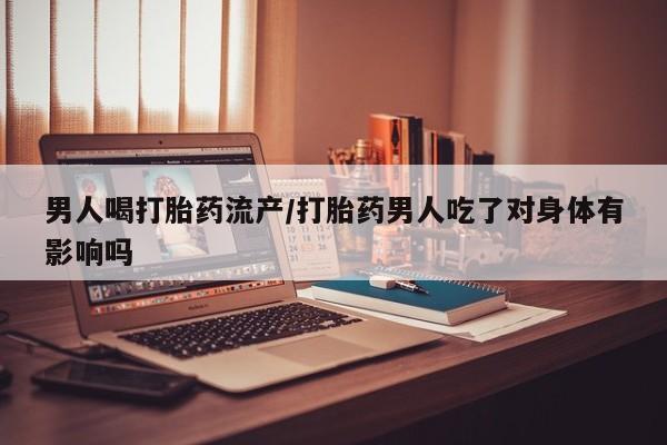 打胎药米非司酮网店,男人喝打胎药流产/打胎药男人吃了对身体有影响吗