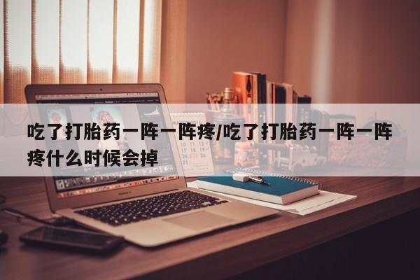 打胎药米非司酮网店,吃了打胎药一阵一阵疼/吃了打胎药一阵一阵疼什么时候会掉