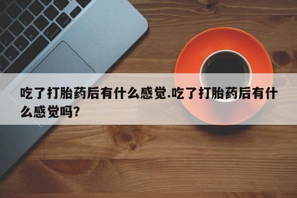 打胎药米非司酮网店,吃了打胎药后有什么感觉.吃了打胎药后有什么感觉吗？