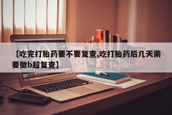 打胎药米非司酮网店,【吃完打胎药要不要复查,吃打胎药后几天需要做b超复查】