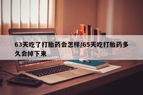打胎药米非司酮网店,63天吃了打胎药会怎样/65天吃打胎药多久会掉下来
