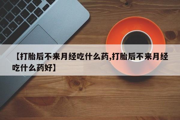 打胎药米非司酮网店,【打胎后不来月经吃什么药,打胎后不来月经吃什么药好】