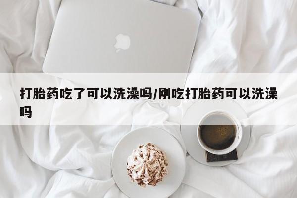 打胎药米非司酮网店,打胎药吃了可以洗澡吗/刚吃打胎药可以洗澡吗