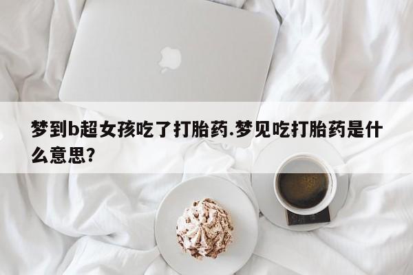打胎药米非司酮网店,梦到b超女孩吃了打胎药.梦见吃打胎药是什么意思？