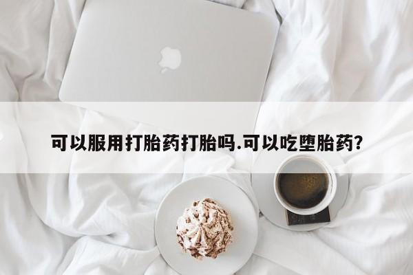 打胎药米非司酮网店,可以服用打胎药打胎吗.可以吃堕胎药？