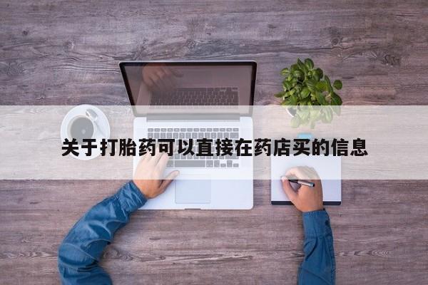 打胎药米非司酮网店,关于打胎药可以直接在药店买的信息