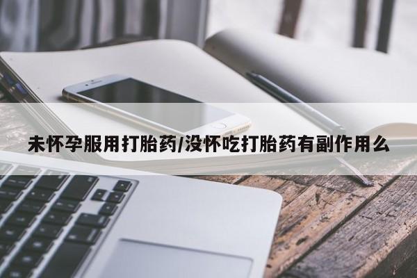 打胎药米非司酮网店,未怀孕服用打胎药/没怀吃打胎药有副作用么