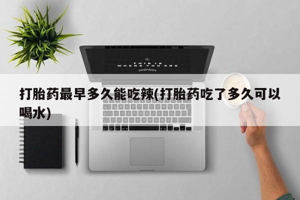 打胎药米非司酮网店,打胎药最早多久能吃辣(打胎药吃了多久可以喝水)