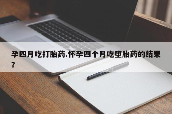 打胎药米非司酮网店,孕四月吃打胎药.怀孕四个月吃堕胎药的结果？