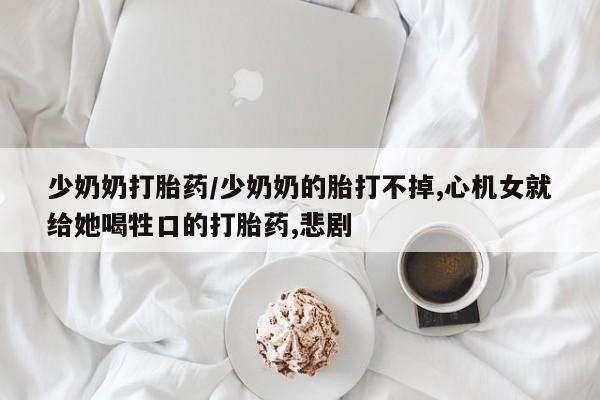 打胎药米非司酮网店,少奶奶打胎药/少奶奶的胎打不掉,心机女就给她喝牲口的打胎药,悲剧