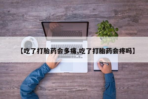 打胎药米非司酮网店,【吃了打胎药会多痛,吃了打胎药会疼吗】