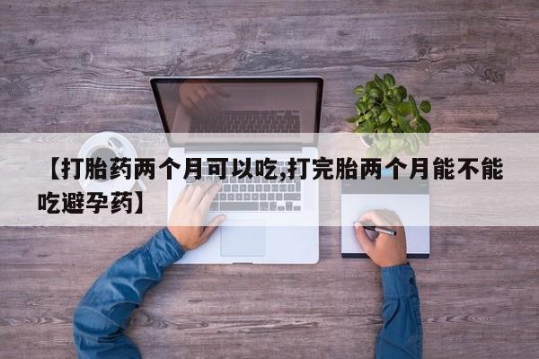 打胎药米非司酮网店,【打胎药两个月可以吃,打完胎两个月能不能吃避孕药】