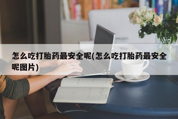 打胎药米非司酮网店,怎么吃打胎药最安全呢(怎么吃打胎药最安全呢图片)