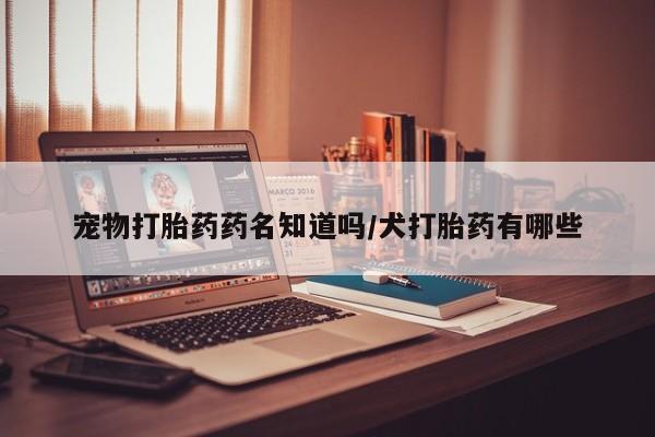 打胎药米非司酮网店,宠物打胎药药名知道吗/犬打胎药有哪些