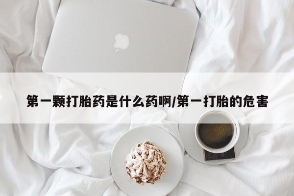 打胎药米非司酮网店,第一颗打胎药是什么药啊/第一打胎的危害