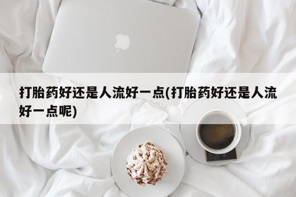 打胎药米非司酮网店,打胎药好还是人流好一点(打胎药好还是人流好一点呢)