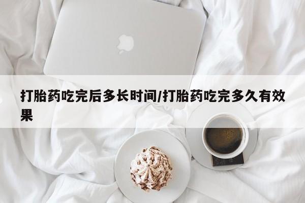 打胎药米非司酮网店,打胎药吃完后多长时间/打胎药吃完多久有效果