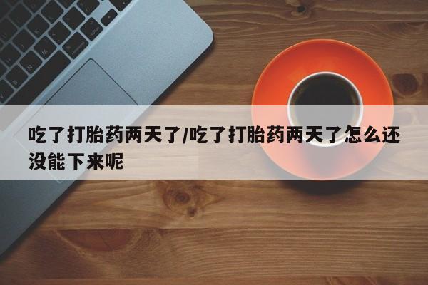 打胎药米非司酮网店,吃了打胎药两天了/吃了打胎药两天了怎么还没能下来呢