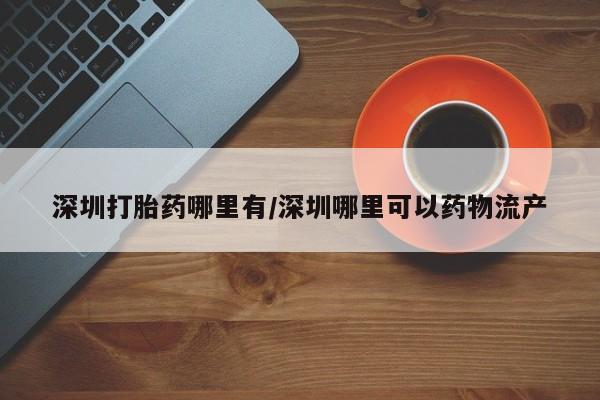 打胎药米非司酮网店,深圳打胎药哪里有/深圳哪里可以药物流产