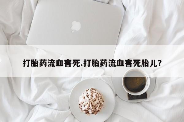 打胎药米非司酮网店,打胎药流血害死.打胎药流血害死胎儿？