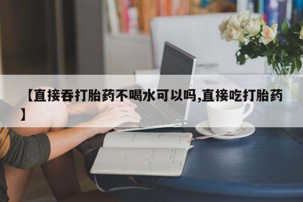 打胎药米非司酮网店,【直接吞打胎药不喝水可以吗,直接吃打胎药】