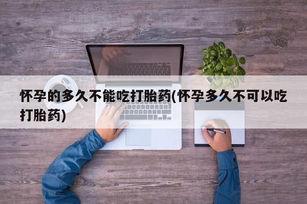 打胎药米非司酮网店,怀孕的多久不能吃打胎药(怀孕多久不可以吃打胎药)