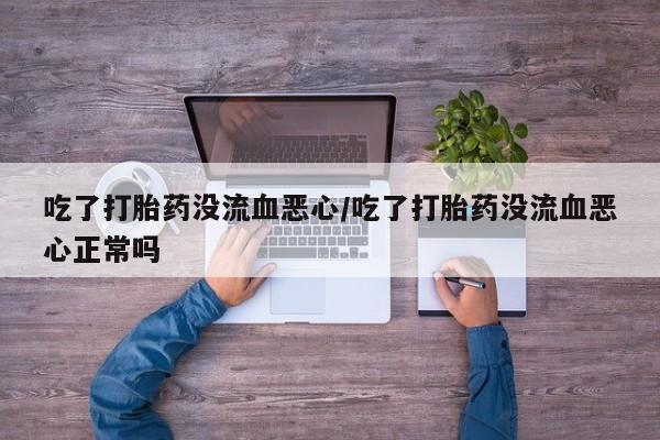打胎药米非司酮网店,吃了打胎药没流血恶心/吃了打胎药没流血恶心正常吗