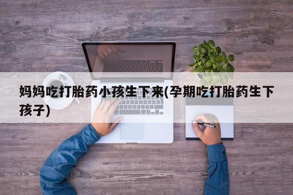 打胎药米非司酮网店,妈妈吃打胎药小孩生下来(孕期吃打胎药生下孩子)