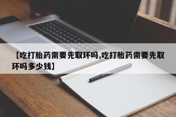 打胎药米非司酮网店,【吃打胎药需要先取环吗,吃打胎药需要先取环吗多少钱】