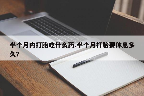 打胎药米非司酮网店,半个月内打胎吃什么药.半个月打胎要休息多久？