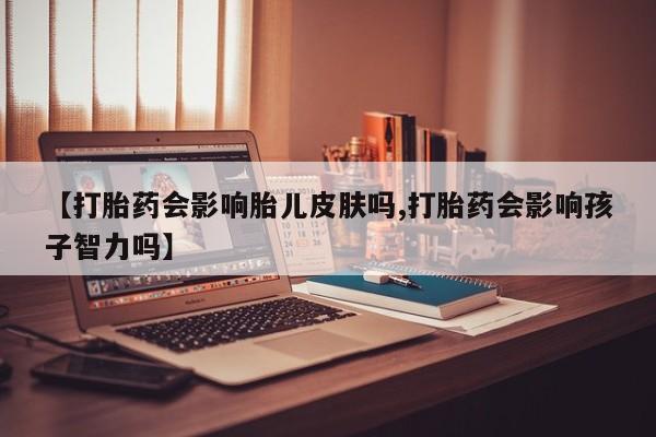 打胎药米非司酮网店,【打胎药会影响胎儿皮肤吗,打胎药会影响孩子智力吗】