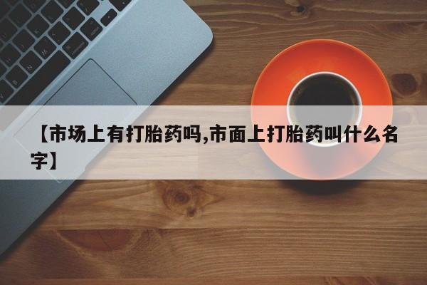 打胎药米非司酮网店,【市场上有打胎药吗,市面上打胎药叫什么名字】