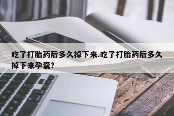 打胎药米非司酮网店,吃了打胎药后多久掉下来.吃了打胎药后多久掉下来孕囊？