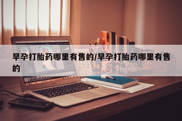 打胎药米非司酮网店,早孕打胎药哪里有售的/早孕打胎药哪里有售的