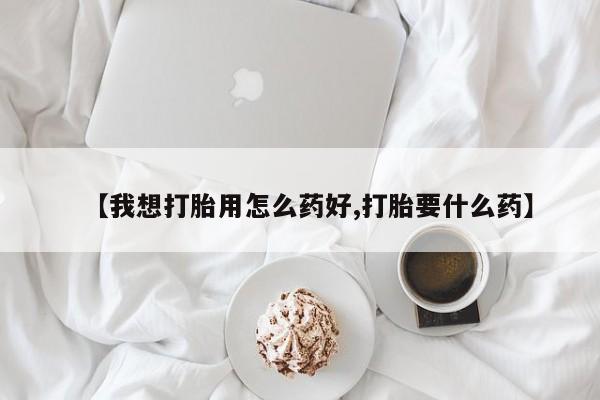 打胎药米非司酮网店,【我想打胎用怎么药好,打胎要什么药】